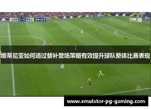 维蒂尼亚如何通过替补登场策略有效提升球队整体比赛表现