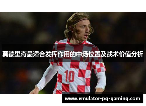 莫德里奇最适合发挥作用的中场位置及战术价值分析