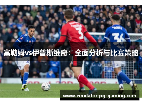 富勒姆vs伊普斯维奇：全面分析与比赛策略