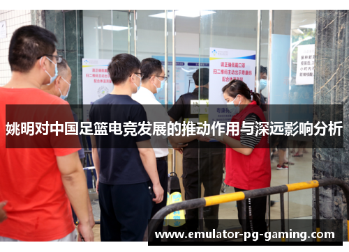 姚明对中国足篮电竞发展的推动作用与深远影响分析