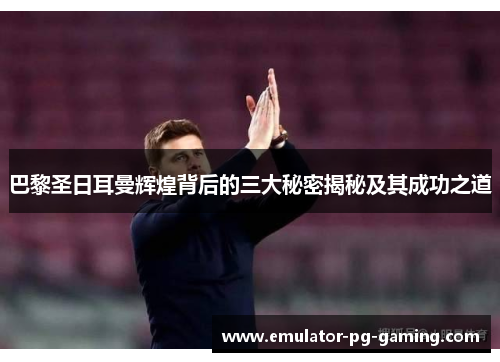 巴黎圣日耳曼辉煌背后的三大秘密揭秘及其成功之道