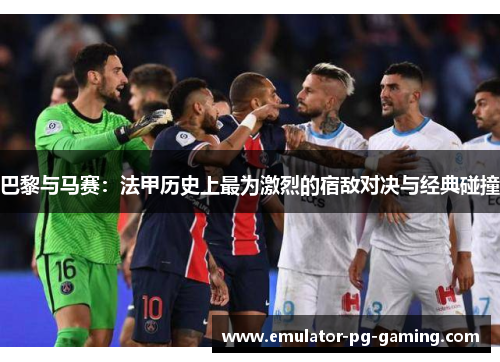 巴黎与马赛：法甲历史上最为激烈的宿敌对决与经典碰撞