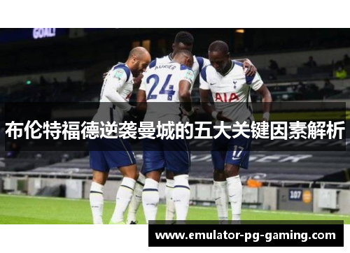布伦特福德逆袭曼城的五大关键因素解析 布伦特福德逆袭曼城的五大关键因素解析
