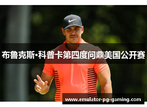 布鲁克斯·科普卡第四度问鼎美国公开赛 布鲁克斯·科普卡第四度问鼎美国公开赛