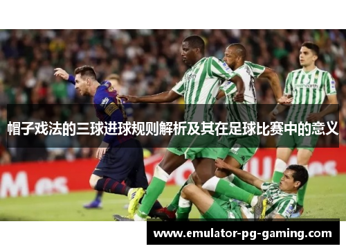 帽子戏法的三球进球规则解析及其在足球比赛中的意义 帽子戏法的三球进球规则解析及其在足球比赛中的意义