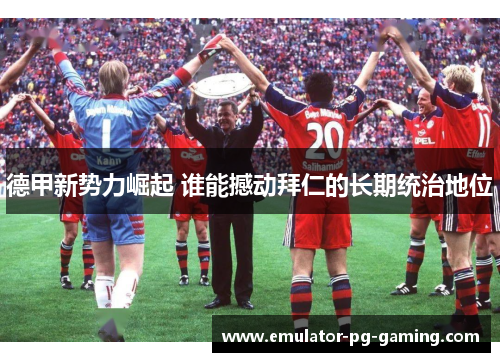 德甲新势力崛起 谁能撼动拜仁的长期统治地位
