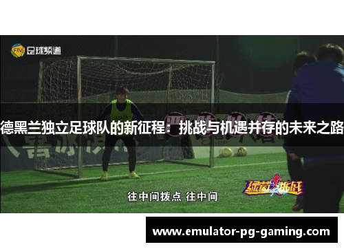 德黑兰独立足球队的新征程:挑战与机遇并存的未来之路 德黑兰独立足球队的新征程:挑战与机遇并存的未来之路