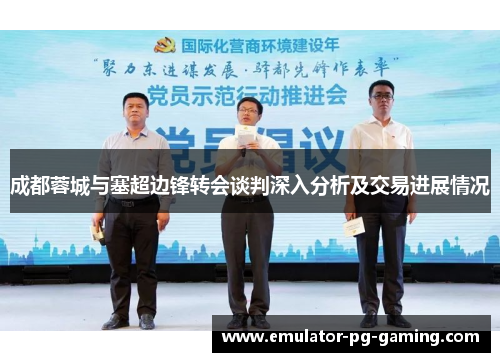 成都蓉城与塞超边锋转会谈判深入分析及交易进展情况 成都蓉城与塞超边锋转会谈判深入分析及交易进展情况