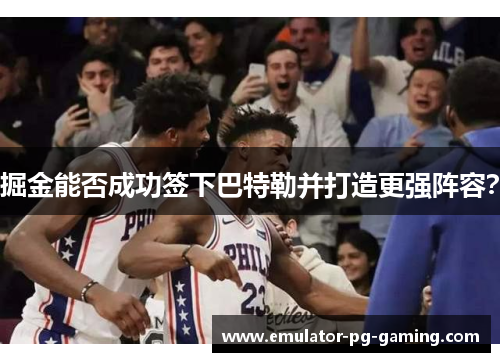 掘金能否成功签下巴特勒并打造更强阵容? 掘金能否成功签下巴特勒并打造更强阵容?