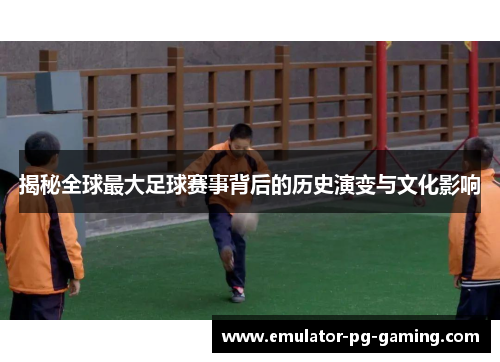 揭秘全球最大足球赛事背后的历史演变与文化影响