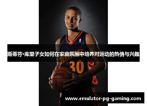 斯蒂芬·库里子女如何在家庭氛围中培养对运动的热情与兴趣 斯蒂芬·库里子女如何在家庭氛围中培养对运动的热情与兴趣