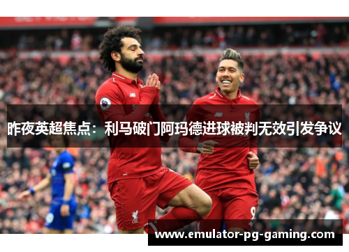 昨夜英超焦点:利马破门阿玛德进球被判无效引发争议 昨夜英超焦点:利马破门阿玛德进球被判无效引发争议