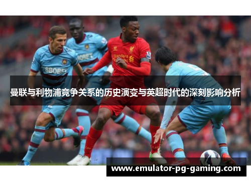曼联与利物浦竞争关系的历史演变与英超时代的深刻影响分析