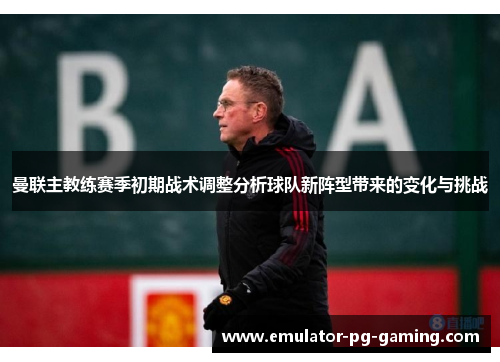 曼联主教练赛季初期战术调整分析球队新阵型带来的变化与挑战