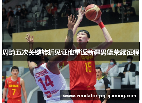 周琦五次关键转折见证他重返新疆男篮荣耀征程