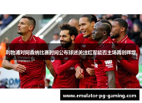 利物浦对阿森纳比赛时间公布球迷关注红军能否主场再创辉煌