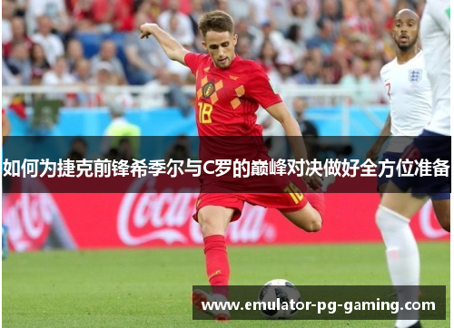 如何为捷克前锋希季尔与C罗的巅峰对决做好全方位准备