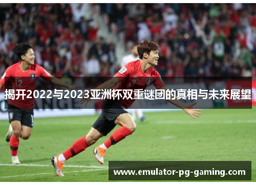 揭开2022与2023亚洲杯双重谜团的真相与未来展望