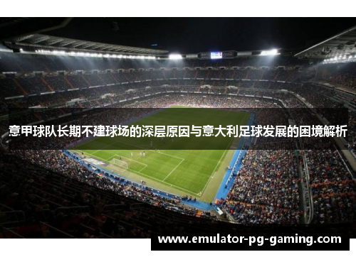 意甲球队长期不建球场的深层原因与意大利足球发展的困境解析