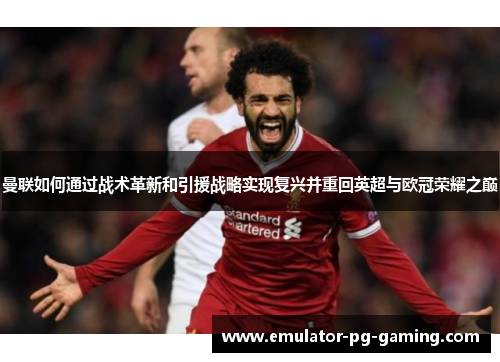 曼联如何通过战术革新和引援战略实现复兴并重回英超与欧冠荣耀之巅 曼联如何通过战术革新和引援战略实现复兴并重回英超与欧冠荣耀之巅