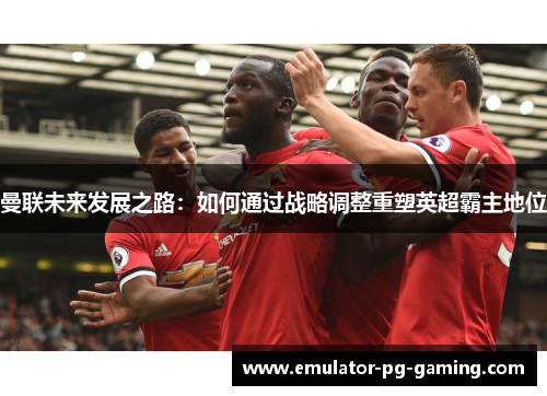 曼联未来发展之路：如何通过战略调整重塑英超霸主地位