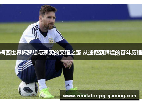 梅西世界杯梦想与现实的交错之路 从遗憾到辉煌的奋斗历程 梅西世界杯梦想与现实的交错之路 从遗憾到辉煌的奋斗历程