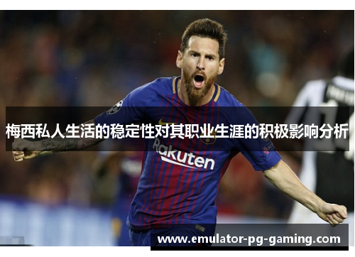 梅西私人生活的稳定性对其职业生涯的积极影响分析 梅西私人生活的稳定性对其职业生涯的积极影响分析