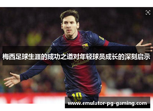 梅西足球生涯的成功之道对年轻球员成长的深刻启示