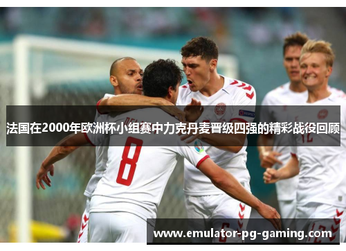 法国在2000年欧洲杯小组赛中力克丹麦晋级四强的精彩战役回顾
