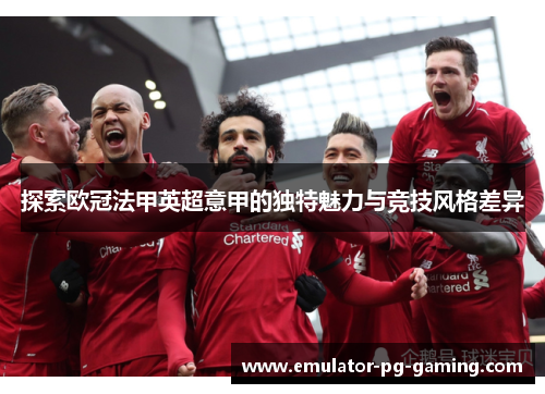 探索欧冠法甲英超意甲的独特魅力与竞技风格差异 探索欧冠法甲英超意甲的独特魅力与竞技风格差异