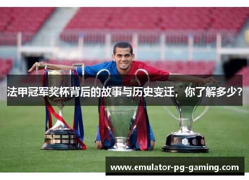 法甲冠军奖杯背后的故事与历史变迁,你了解多少? 法甲冠军奖杯背后的故事与历史变迁,你了解多少?
