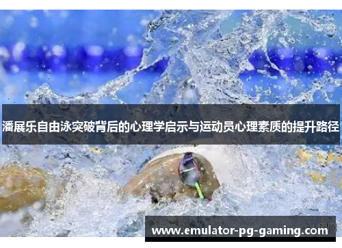 潘展乐自由泳突破背后的心理学启示与运动员心理素质的提升路径 潘展乐自由泳突破背后的心理学启示与运动员心理素质的提升路径