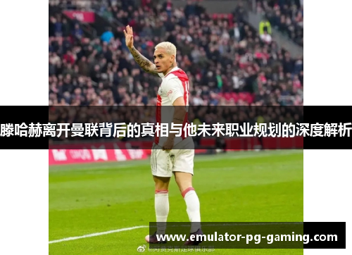 滕哈赫离开曼联背后的真相与他未来职业规划的深度解析 滕哈赫离开曼联背后的真相与他未来职业规划的深度解析