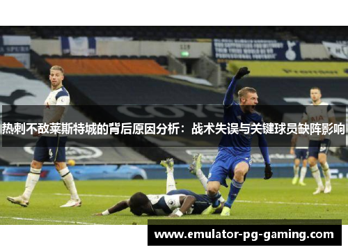 热刺不敌莱斯特城的背后原因分析:战术失误与关键球员缺阵影响 热刺不敌莱斯特城的背后原因分析:战术失误与关键球员缺阵影响
