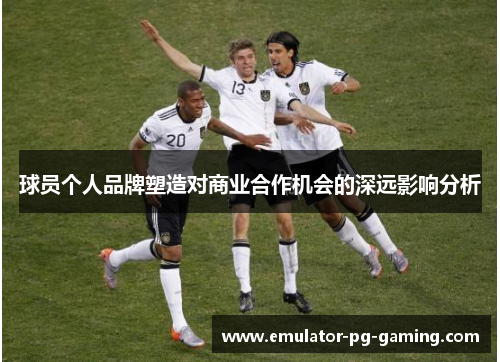 球员个人品牌塑造对商业合作机会的深远影响分析 球员个人品牌塑造对商业合作机会的深远影响分析