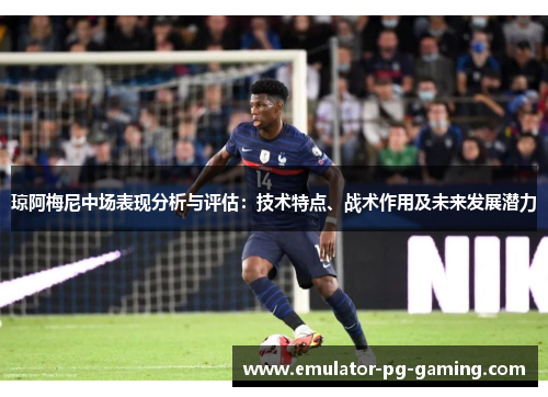 琼阿梅尼中场表现分析与评估:技术特点、战术作用及未来发展潜力 琼阿梅尼中场表现分析与评估:技术特点、战术作用及未来发展潜力