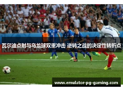 瓦尔迪点射与乌龙球双重冲击 逆转之战的决定性转折点 瓦尔迪点射与乌龙球双重冲击 逆转之战的决定性转折点