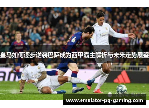 皇马如何逐步逆袭巴萨成为西甲霸主解析与未来走势展望 皇马如何逐步逆袭巴萨成为西甲霸主解析与未来走势展望