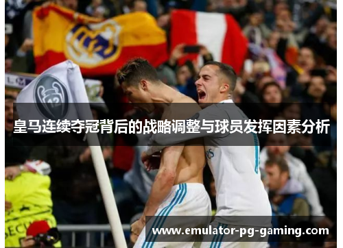 皇马连续夺冠背后的战略调整与球员发挥因素分析