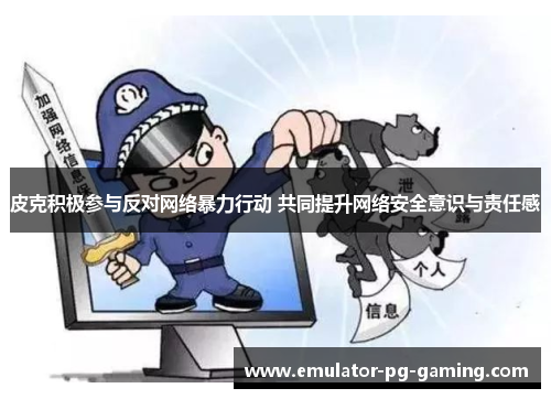 皮克积极参与反对网络暴力行动 共同提升网络安全意识与责任感