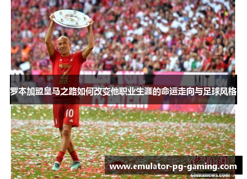 罗本加盟皇马之路如何改变他职业生涯的命运走向与足球风格