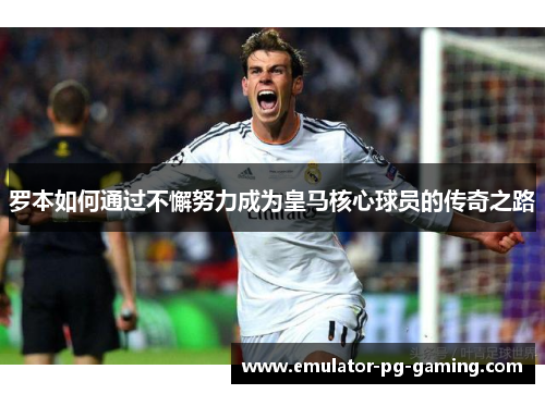 罗本如何通过不懈努力成为皇马核心球员的传奇之路