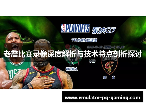 老詹比赛录像深度解析与技术特点剖析探讨