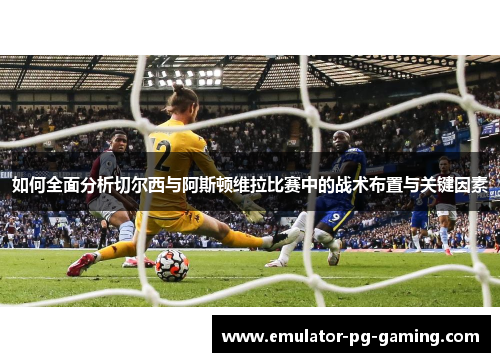 如何全面分析切尔西与阿斯顿维拉比赛中的战术布置与关键因素 如何全面分析切尔西与阿斯顿维拉比赛中的战术布置与关键因素