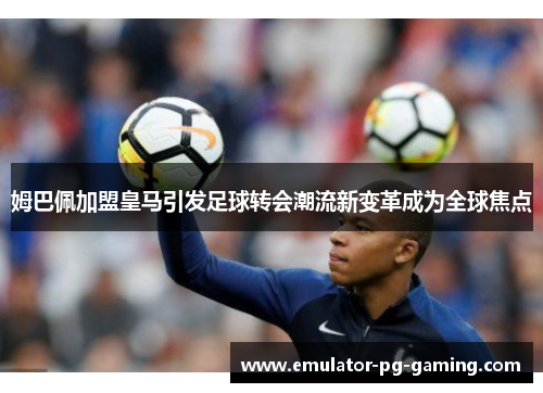 姆巴佩加盟皇马引发足球转会潮流新变革成为全球焦点