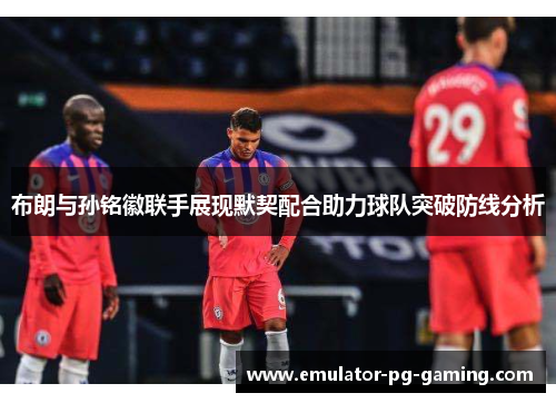 布朗与孙铭徽联手展现默契配合助力球队突破防线分析