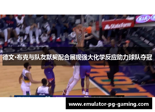 德文·布克与队友默契配合展现强大化学反应助力球队夺冠