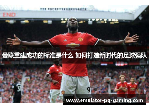 曼联重建成功的标准是什么 如何打造新时代的足球强队