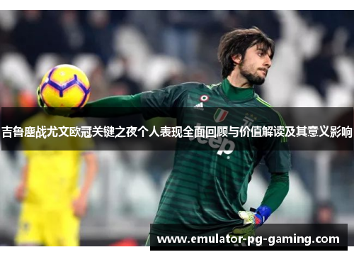 吉鲁鏖战尤文欧冠关键之夜个人表现全面回顾与价值解读及其意义影响