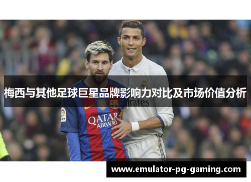 梅西与其他足球巨星品牌影响力对比及市场价值分析 梅西与其他足球巨星品牌影响力对比及市场价值分析